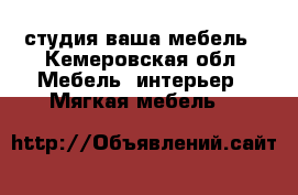 студия ваша мебель - Кемеровская обл. Мебель, интерьер » Мягкая мебель   